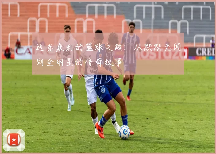 迈克康利的篮球之路：从默默无闻到全明星的传奇故事