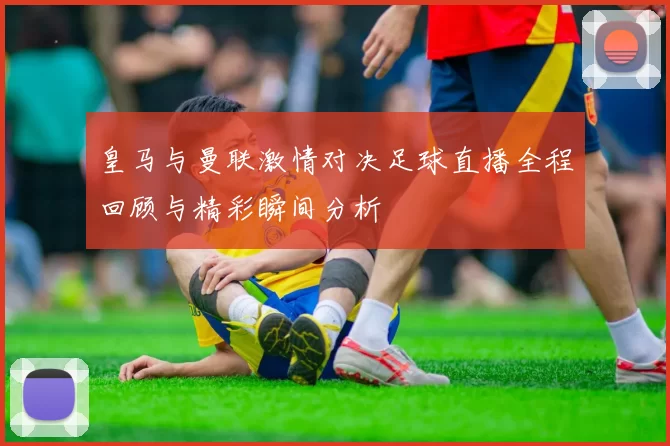 皇马与曼联激情对决足球直播全程回顾与精彩瞬间分析