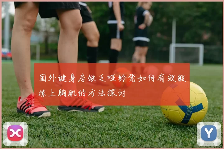国外健身房缺乏哑铃凳如何有效锻炼上胸肌的方法探讨