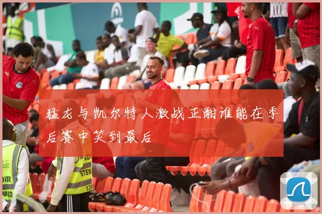 猛龙与凯尔特人激战正酣谁能在季后赛中笑到最后