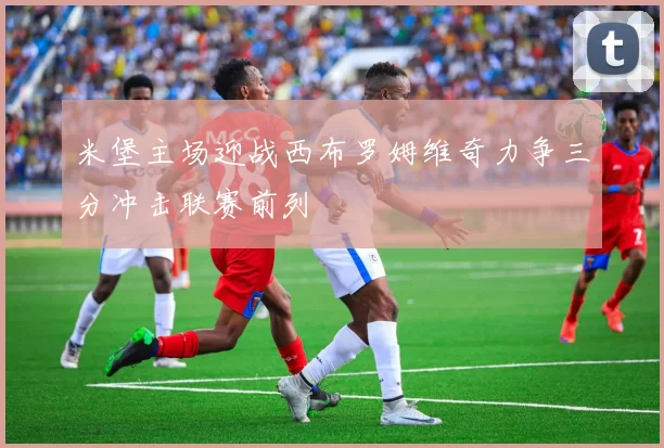 米堡主场迎战西布罗姆维奇力争三分冲击联赛前列