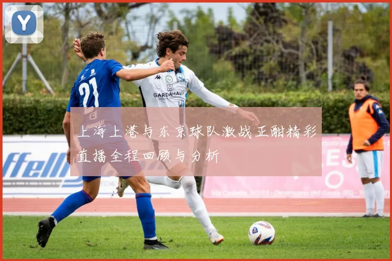 上海上港与东京球队激战正酣精彩直播全程回顾与分析