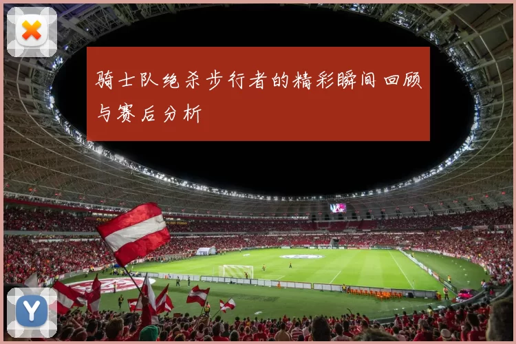 骑士队绝杀步行者的精彩瞬间回顾与赛后分析