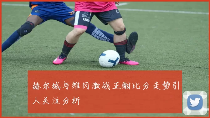 赫尔城与维冈激战正酣比分走势引人关注分析