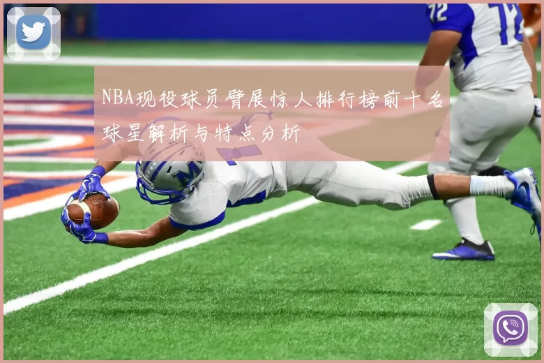 NBA现役球员臂展惊人排行榜前十名球星解析与特点分析