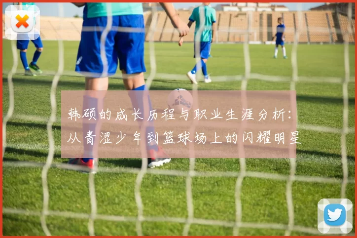 韩硕的成长历程与职业生涯分析：从青涩少年到篮球场上的闪耀明星