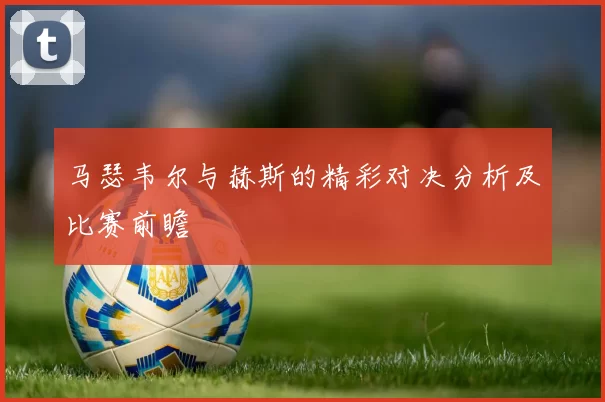 马瑟韦尔与赫斯的精彩对决分析及比赛前瞻