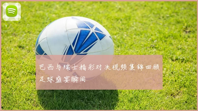 巴西与瑞士精彩对决视频集锦回顾足球盛宴瞬间