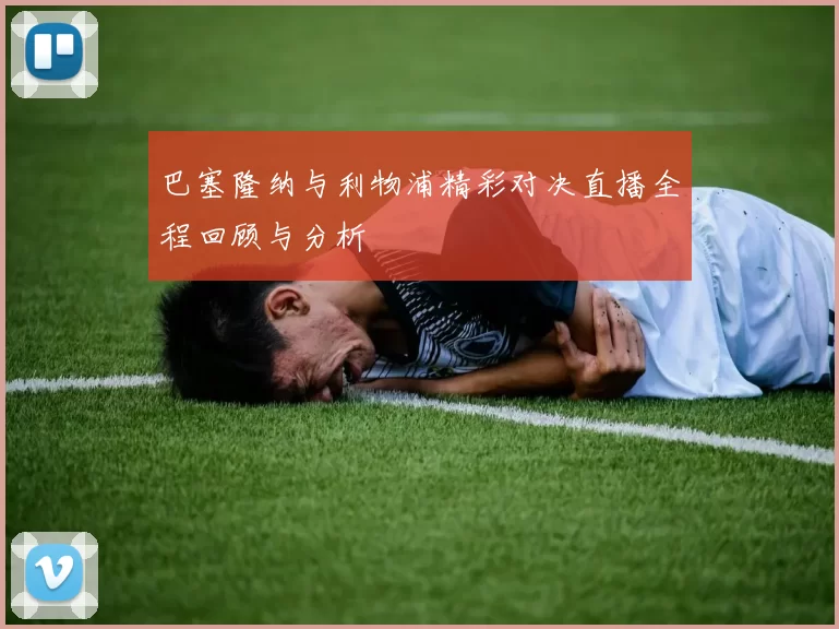 巴塞隆纳与利物浦精彩对决直播全程回顾与分析
