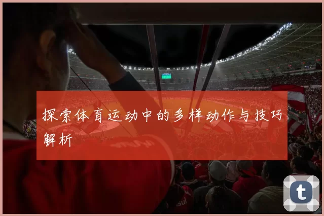 探索体育运动中的多样动作与技巧解析